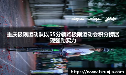 重庆极限运动队以55分领跑极限运动会积分榜展现强劲实力